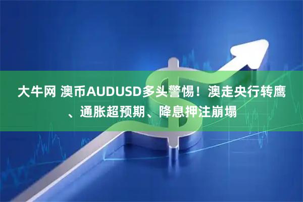 大牛网 澳币AUDUSD多头警惕！澳走央行转鹰、通胀超预期、降息押注崩塌