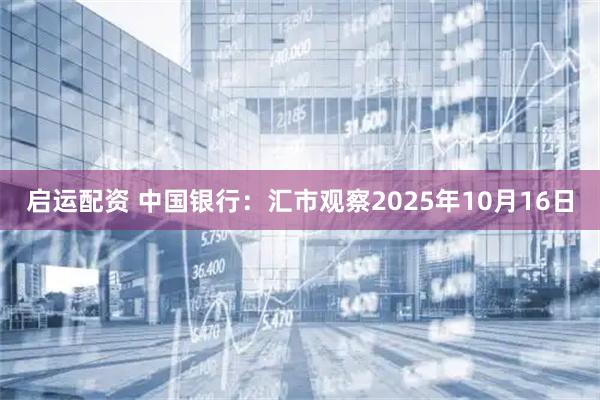 启运配资 中国银行：汇市观察2025年10月16日