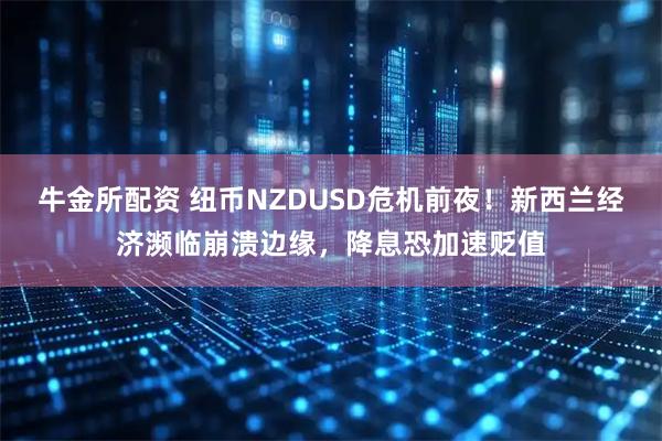 牛金所配资 纽币NZDUSD危机前夜！新西兰经济濒临崩溃边缘，降息恐加速贬值