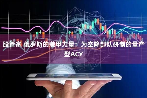 股管家 俄罗斯的装甲力量：为空降部队研制的量产型АСУ