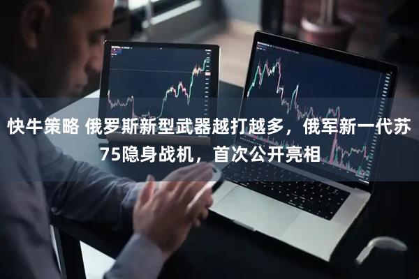 快牛策略 俄罗斯新型武器越打越多，俄军新一代苏75隐身战机，首次公开亮相