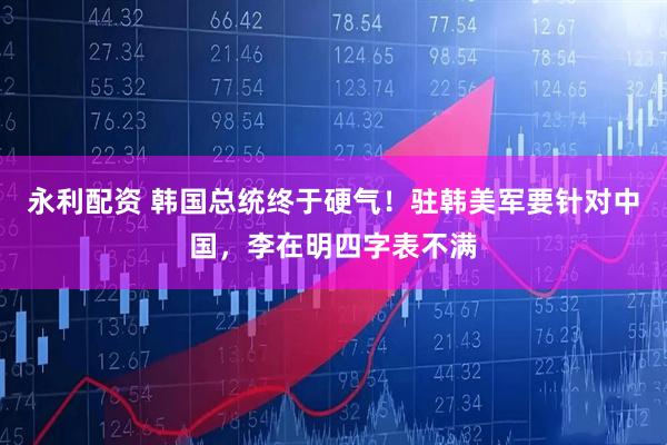 永利配资 韩国总统终于硬气！驻韩美军要针对中国，李在明四字表不满