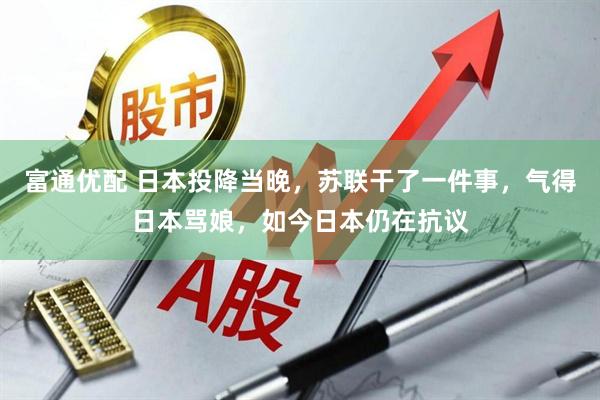 富通优配 日本投降当晚，苏联干了一件事，气得日本骂娘，如今日本仍在抗议