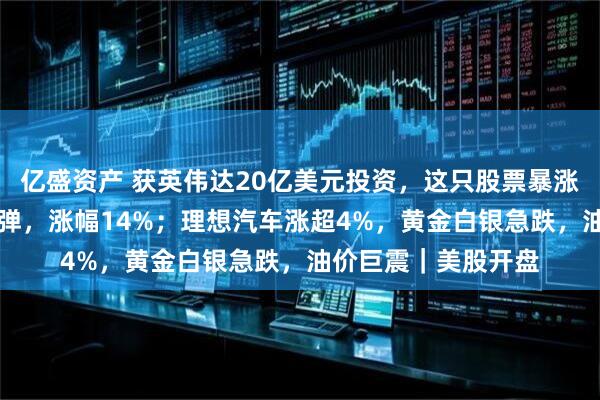 亿盛资产 获英伟达20亿美元投资，这只股票暴涨16%！甲骨文大反弹，涨幅14%；理想汽车涨超4%，黄金白银急跌，油价巨震｜美股开盘
