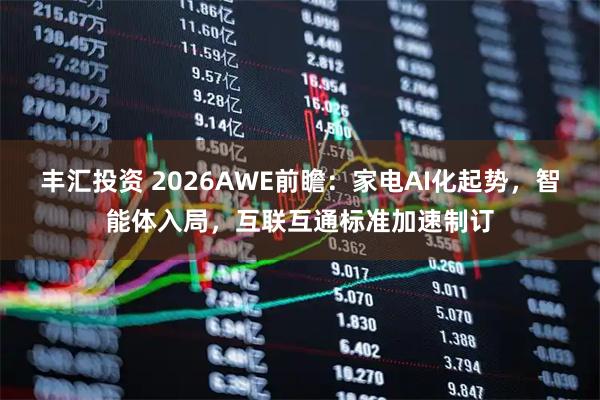 丰汇投资 2026AWE前瞻：家电AI化起势，智能体入局，互联互通标准加速制订