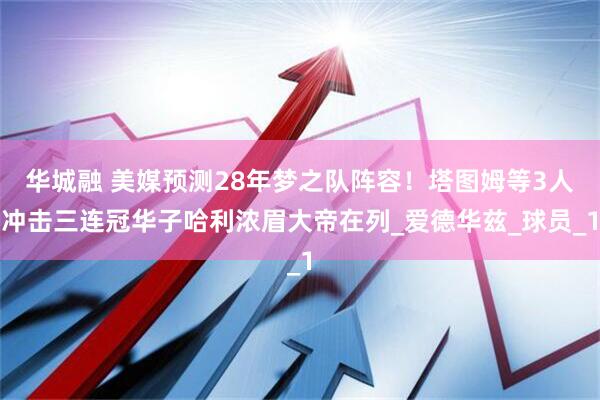 华城融 美媒预测28年梦之队阵容！塔图姆等3人冲击三连冠华子哈利浓眉大帝在列_爱德华兹_球员_1