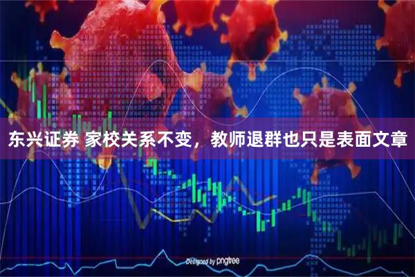 东兴证券 家校关系不变，教师退群也只是表面文章