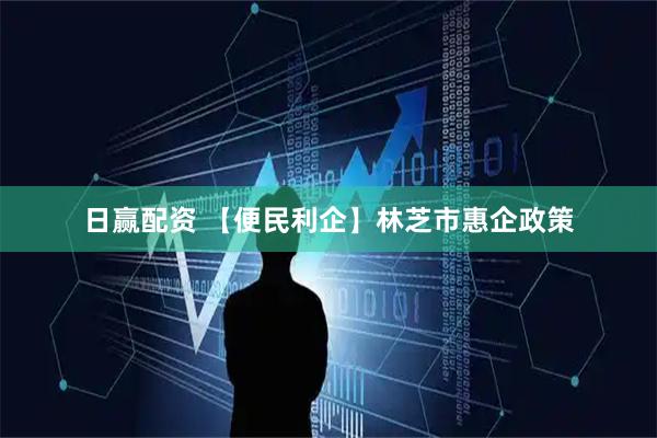 日赢配资 【便民利企】林芝市惠企政策