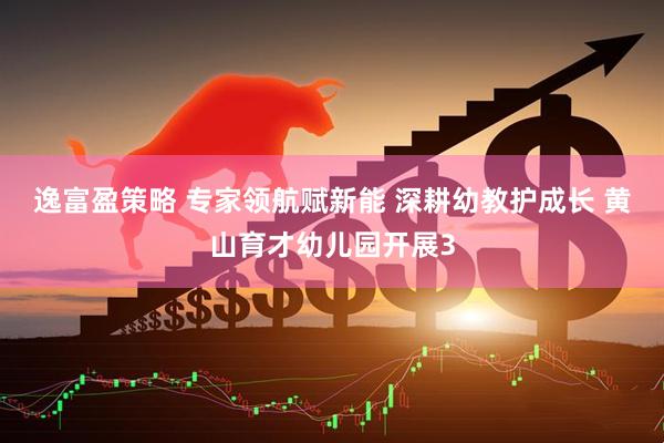 逸富盈策略 专家领航赋新能 深耕幼教护成长 黄山育才幼儿园开展3