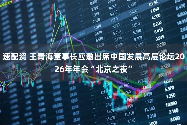 速配资 王青海董事长应邀出席中国发展高层论坛2026年年会“北京之夜”