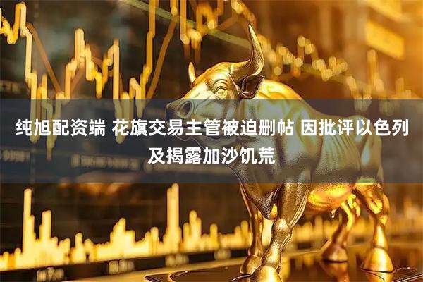纯旭配资端 花旗交易主管被迫删帖 因批评以色列及揭露加沙饥荒