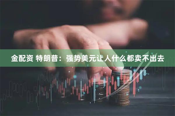 金配资 特朗普：强势美元让人什么都卖不出去