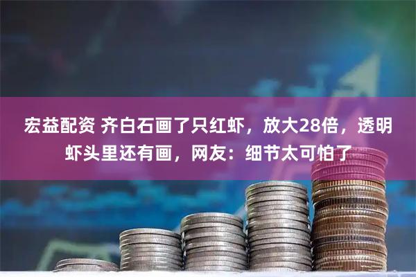 宏益配资 齐白石画了只红虾，放大28倍，透明虾头里还有画，网友：细节太可怕了