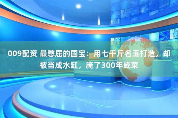 009配资 最憋屈的国宝：用七千斤名玉打造，却被当成水缸，腌了300年咸菜
