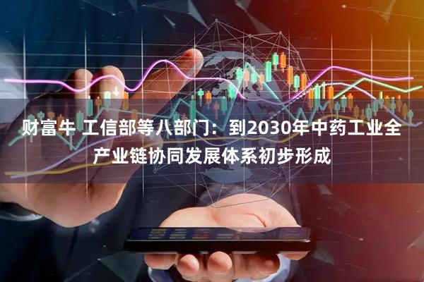 财富牛 工信部等八部门：到2030年中药工业全产业链协同发展体系初步形成