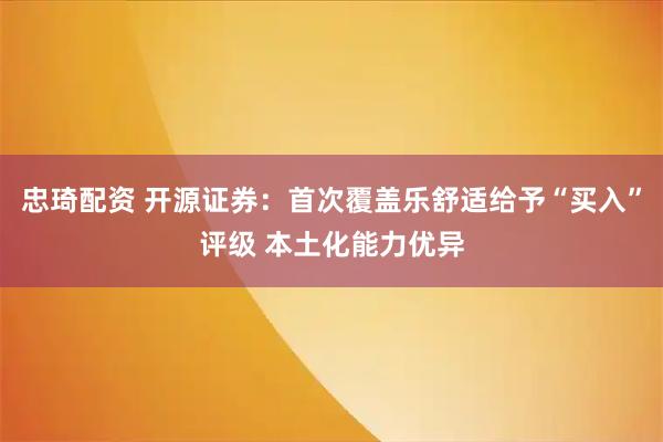 忠琦配资 开源证券：首次覆盖乐舒适给予“买入”评级 本土化能力优异