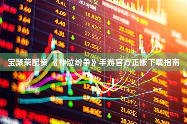 宝聚荣配资 《神泣纷争》手游官方正版下载指南