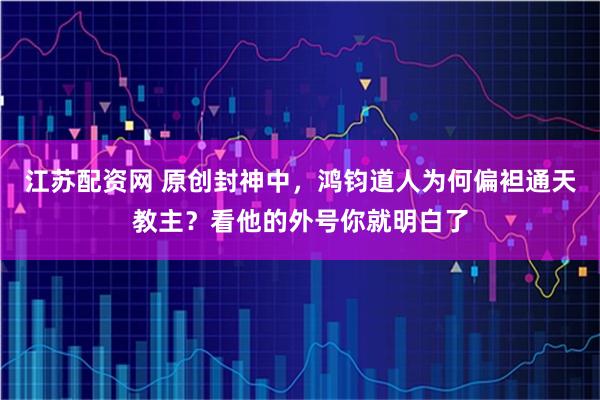 江苏配资网 原创封神中，鸿钧道人为何偏袒通天教主？看他的外号你就明白了