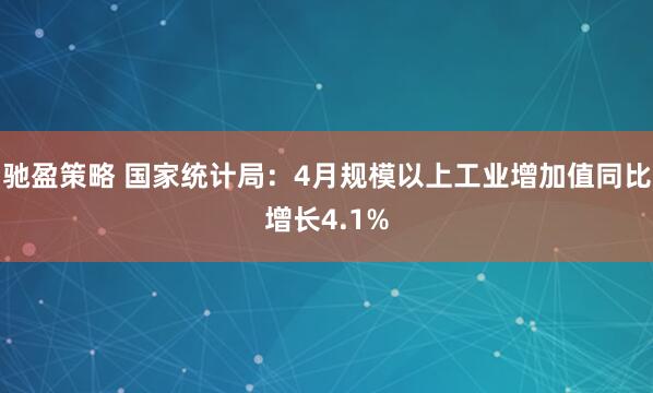 驰盈策略 国家统计局：4月规模以上工业增加值同比增长4.1%