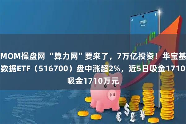 MOM操盘网 “算力网”要来了，7万亿投资！华宝基金大数据ETF（516700）盘中涨超2%，近5日吸金1710万元