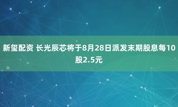 新玺配资 长光辰芯将于8月28日派发末期股息每10股2.5元