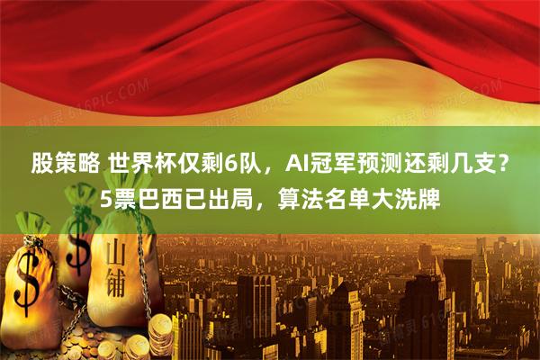 股策略 世界杯仅剩6队，AI冠军预测还剩几支？5票巴西已出局，算法名单大洗牌