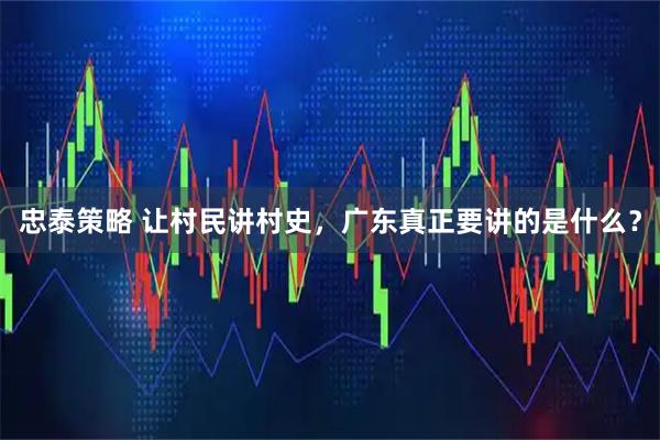忠泰策略 让村民讲村史，广东真正要讲的是什么？