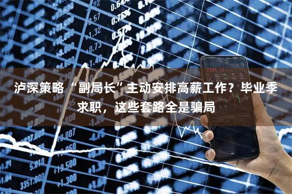 泸深策略 “副局长”主动安排高薪工作？毕业季求职，这些套路全是骗局