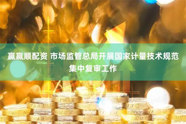 赢赢顺配资 市场监管总局开展国家计量技术规范集中复审工作
