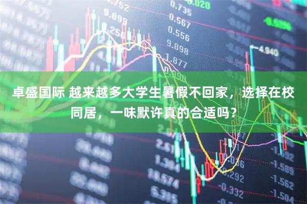 卓盛国际 越来越多大学生暑假不回家，选择在校同居，一味默许真的合适吗？
