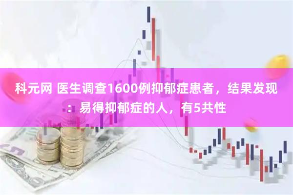 科元网 医生调查1600例抑郁症患者，结果发现：易得抑郁症的人，有5共性