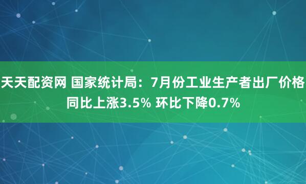 天天配资网 国家统计局：7月份工业生产者出厂价格同比上涨3.5% 环比下降0.7%