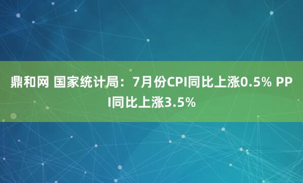 鼎和网 国家统计局：7月份CPI同比上涨0.5% PPI同比上涨3.5%