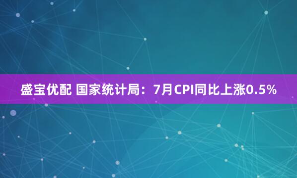 盛宝优配 国家统计局：7月CPI同比上涨0.5%