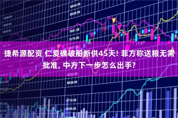 捷希源配资 仁爱礁破船断供45天! 菲方称送粮无需批准, 中方下一步怎么出手?