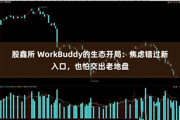 股鑫所 WorkBuddy的生态开局：焦虑错过新入口，也怕交出老地盘