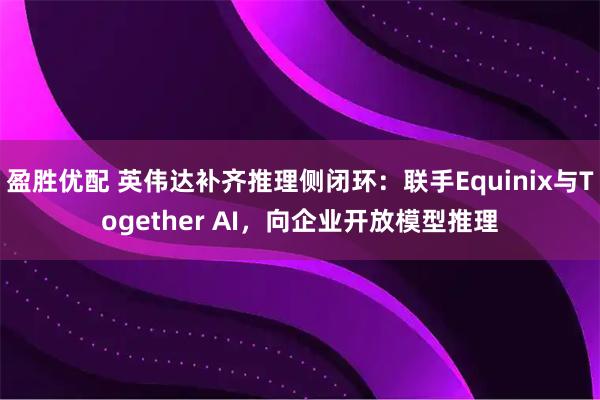 盈胜优配 英伟达补齐推理侧闭环：联手Equinix与Together AI，向企业开放模型推理