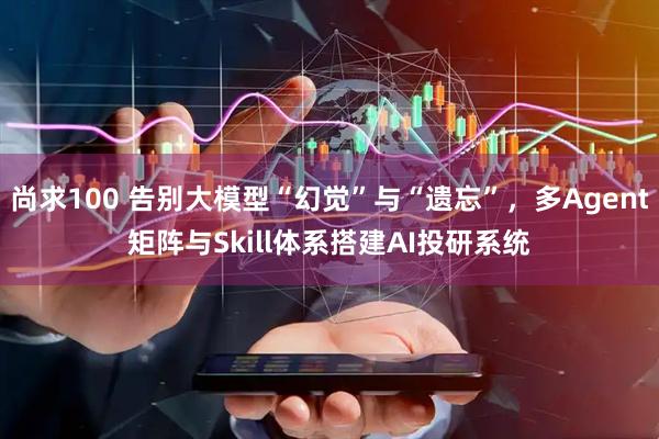 尚求100 告别大模型“幻觉”与“遗忘”，多Agent矩阵与Skill体系搭建AI投研系统